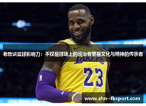 老詹谈篮球影响力：不仅是球场上的统治者更是文化与精神的传承者