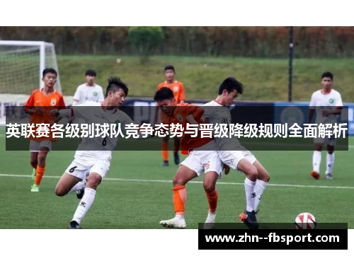 英联赛各级别球队竞争态势与晋级降级规则全面解析 英联赛各级别球队竞争态势与晋级降级规则全面解析