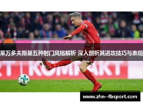 莱万多夫斯基五种射门风格解析 深入剖析其进攻技巧与表现