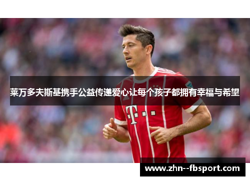 莱万多夫斯基携手公益传递爱心让每个孩子都拥有幸福与希望 莱万多夫斯基携手公益传递爱心让每个孩子都拥有幸福与希望