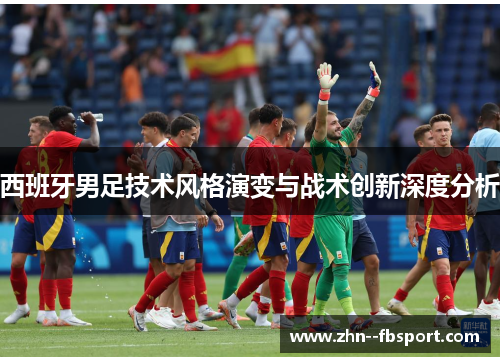 西班牙男足技术风格演变与战术创新深度分析 西班牙男足技术风格演变与战术创新深度分析