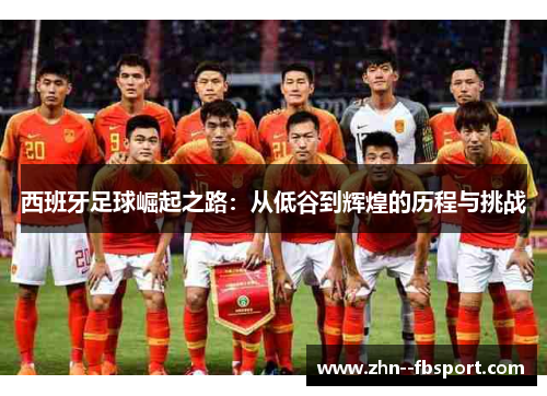 西班牙足球崛起之路：从低谷到辉煌的历程与挑战