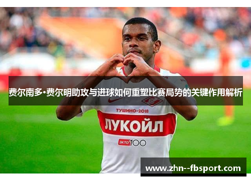 费尔南多·费尔明助攻与进球如何重塑比赛局势的关键作用解析 费尔南多·费尔明助攻与进球如何重塑比赛局势的关键作用解析