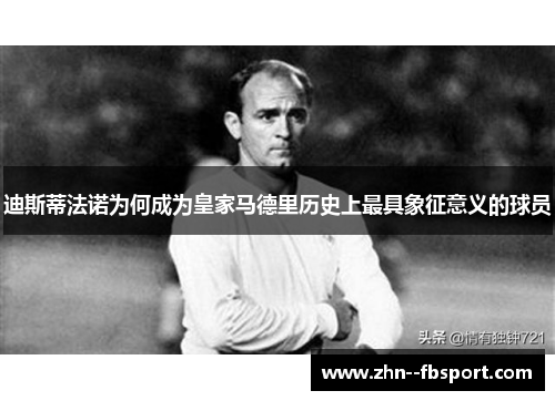 迪斯蒂法诺为何成为皇家马德里历史上最具象征意义的球员