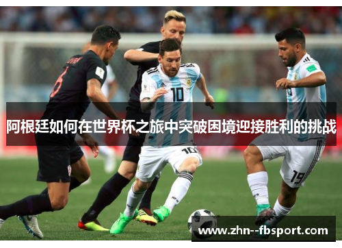 阿根廷如何在世界杯之旅中突破困境迎接胜利的挑战 阿根廷如何在世界杯之旅中突破困境迎接胜利的挑战