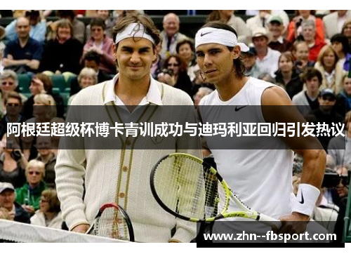 阿根廷超级杯博卡青训成功与迪玛利亚回归引发热议