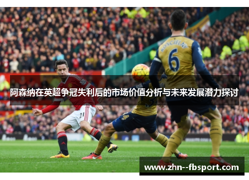 阿森纳在英超争冠失利后的市场价值分析与未来发展潜力探讨