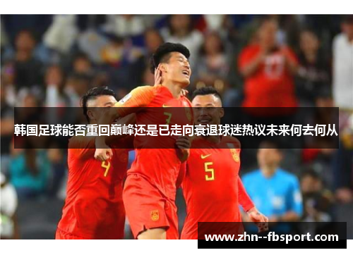 韩国足球能否重回巅峰还是已走向衰退球迷热议未来何去何从 韩国足球能否重回巅峰还是已走向衰退球迷热议未来何去何从