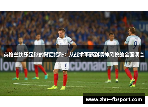 英格兰快乐足球的背后揭秘:从战术革新到精神风貌的全面演变 英格兰快乐足球的背后揭秘:从战术革新到精神风貌的全面演变