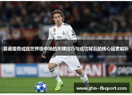 莫德里奇成就世界级中场的关键技巧与成功背后的核心因素解析