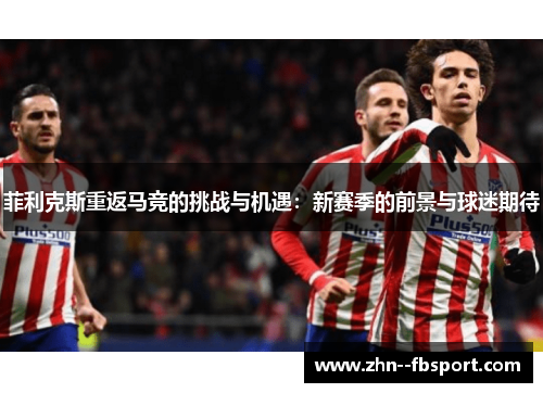 菲利克斯重返马竞的挑战与机遇：新赛季的前景与球迷期待