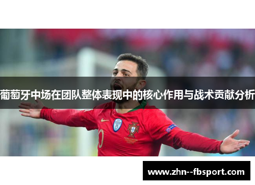 葡萄牙中场在团队整体表现中的核心作用与战术贡献分析 葡萄牙中场在团队整体表现中的核心作用与战术贡献分析