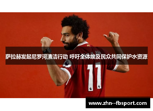 萨拉赫发起尼罗河清洁行动 呼吁全体埃及民众共同保护水资源