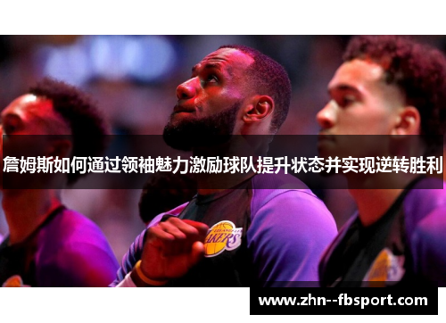 詹姆斯如何通过领袖魅力激励球队提升状态并实现逆转胜利