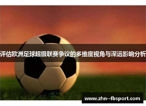 评估欧洲足球超级联赛争议的多维度视角与深远影响分析