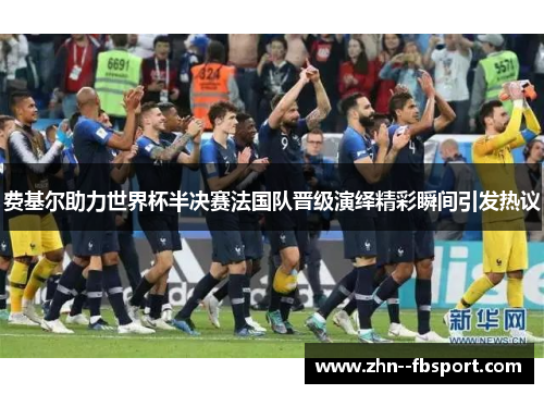 费基尔助力世界杯半决赛法国队晋级演绎精彩瞬间引发热议 费基尔助力世界杯半决赛法国队晋级演绎精彩瞬间引发热议