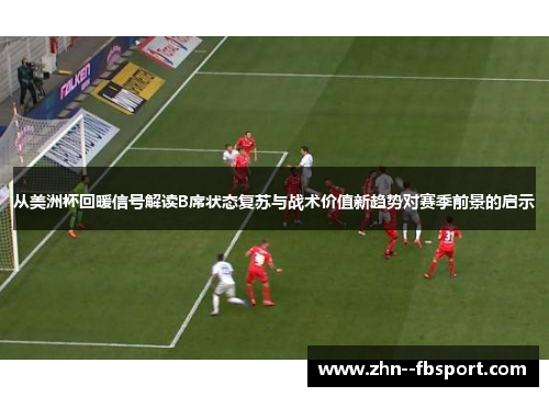 从美洲杯回暖信号解读B席状态复苏与战术价值新趋势对赛季前景的启示 从美洲杯回暖信号解读B席状态复苏与战术价值新趋势对赛季前景的启示