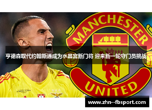 亨德森取代约翰斯通成为水晶宫新门将 迎来新一轮守门员挑战