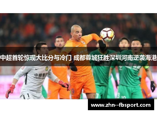 中超首轮惊现大比分与冷门 成都蓉城狂胜深圳河南逆袭海港