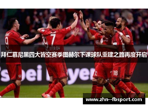 拜仁慕尼黑四大皆空赛季图赫尔下课球队重建之路再度开启