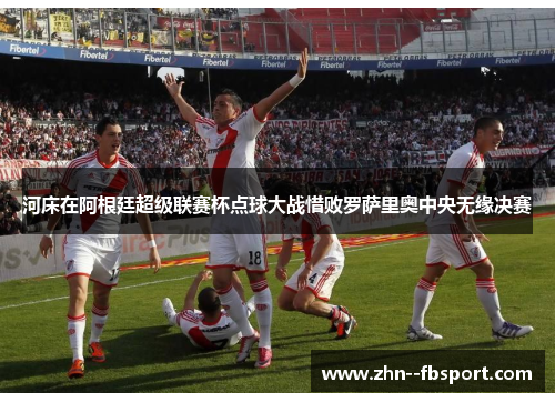 河床在阿根廷超级联赛杯点球大战惜败罗萨里奥中央无缘决赛 河床在阿根廷超级联赛杯点球大战惜败罗萨里奥中央无缘决赛