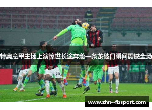 特奥意甲主场上演惊世长途奔袭一条龙破门瞬间震撼全场