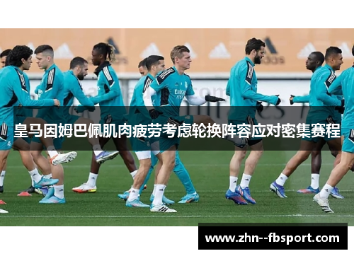 皇马因姆巴佩肌肉疲劳考虑轮换阵容应对密集赛程 皇马因姆巴佩肌肉疲劳考虑轮换阵容应对密集赛程