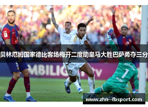 贝林厄姆国家德比客场梅开二度助皇马大胜巴萨勇夺三分 贝林厄姆国家德比客场梅开二度助皇马大胜巴萨勇夺三分