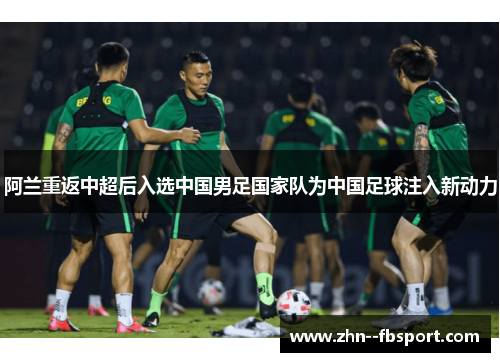 阿兰重返中超后入选中国男足国家队为中国足球注入新动力 阿兰重返中超后入选中国男足国家队为中国足球注入新动力