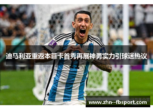 迪马利亚重返本菲卡首秀再展神勇实力引球迷热议