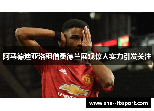 阿马德迪亚洛租借桑德兰展现惊人实力引发关注