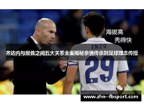 齐达内与恩佐之间五大关系全面揭秘亲情传承到足球理念传授