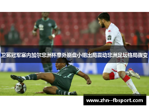 卫冕冠军塞内加尔非洲杯意外崩盘小组出局震动非洲足坛格局骤变