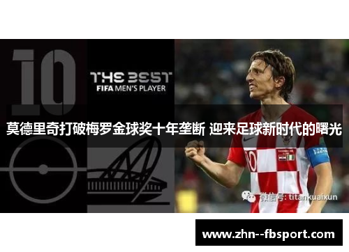 莫德里奇打破梅罗金球奖十年垄断 迎来足球新时代的曙光 莫德里奇打破梅罗金球奖十年垄断 迎来足球新时代的曙光
