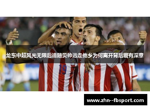 龙东中超风光无限后追随贝帅远走他乡为何离开背后藏有深意 龙东中超风光无限后追随贝帅远走他乡为何离开背后藏有深意