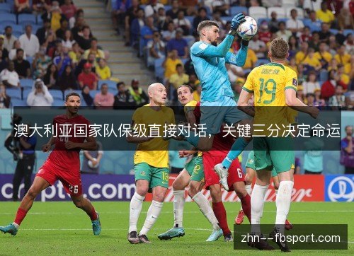 澳大利亚国家队保级直接对话,关键三分决定命运 澳大利亚国家队保级直接对话,关键三分决定命运