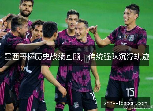 墨西哥杯历史战绩回顾,传统强队沉浮轨迹 墨西哥杯历史战绩回顾,传统强队沉浮轨迹
