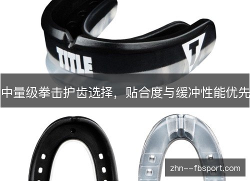 中量级拳击护齿选择,贴合度与缓冲性能优先 中量级拳击护齿选择,贴合度与缓冲性能优先